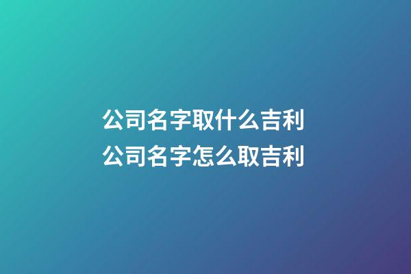 公司名字取什么吉利 公司名字怎么取吉利-第1张-公司起名-玄机派